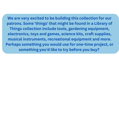 We are very excited to be building this collection for our patrons. Some 'things' that might be found in a Library of Things collection include tools, gardening equipment, electronics, toys and ga.png