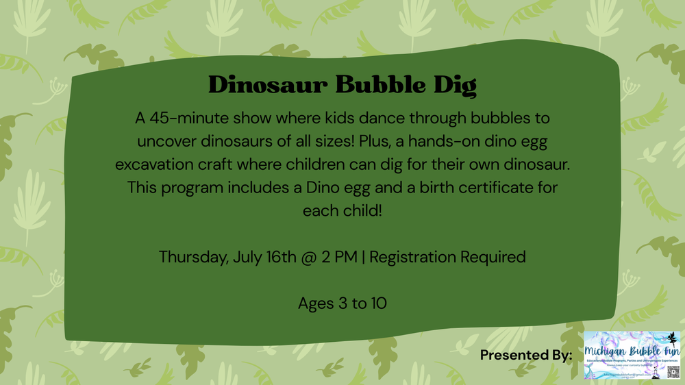A 45-minute show where kids dance through bubbles to uncover dinosaurs of all sizes! Plus, a hands-on dino egg excavation craft where children can dig for their own dinosaur. This program includes a Dino egg and a birth certificate for each child!  Thursday, July 16th @ 2 PM | Registration Required  Ages 3 to 10