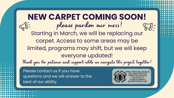 New Carpet Coming in March New carpet coming some time in March. Thank you for understanding that programs may get moved or cancelled and some areas of the library may not be usable at certain times during this process.
